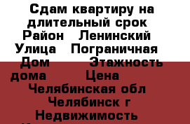 Сдам квартиру на длительный срок › Район ­ Ленинский › Улица ­ Пограничная › Дом ­ 32 › Этажность дома ­ 10 › Цена ­ 12 000 - Челябинская обл., Челябинск г. Недвижимость » Квартиры аренда   . Челябинская обл.,Челябинск г.